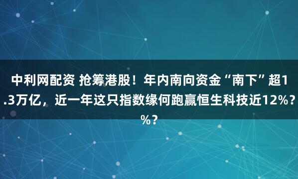 中利网配资 抢筹港股！年内南向资金“南下”超1.3万亿，近一年这只指数缘何跑赢恒生科技近12%？