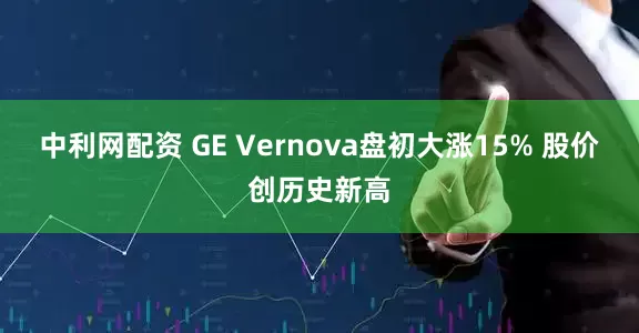 中利网配资 GE Vernova盘初大涨15% 股价创历史新高