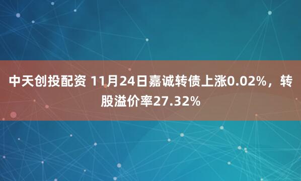 中天创投配资 11月24日嘉诚转债上涨0.02%，转股溢价率27.32%