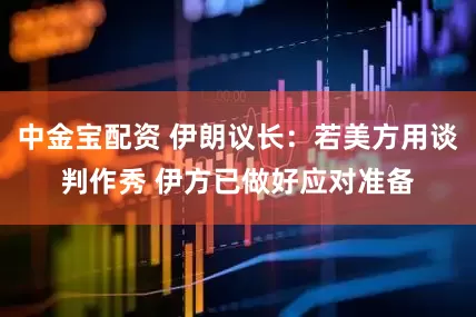 中金宝配资 伊朗议长：若美方用谈判作秀 伊方已做好应对准备