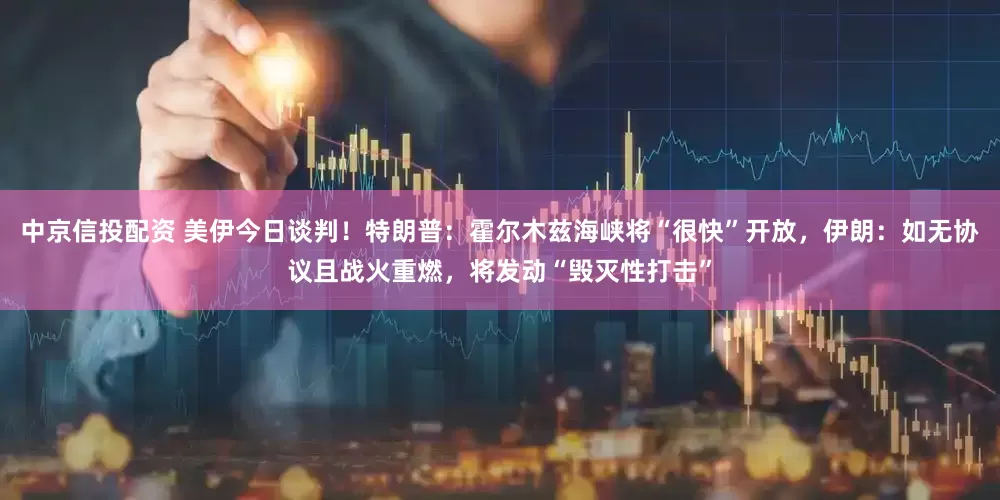 中京信投配资 美伊今日谈判！特朗普：霍尔木兹海峡将“很快”开放，伊朗：如无协议且战火重燃，将发动“毁灭性打击”
